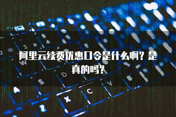 阿里云续费优惠口令是什么啊?是真的吗?