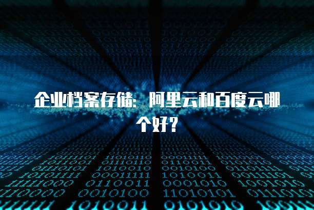 企业档案存储:阿里云和百度云哪个好?