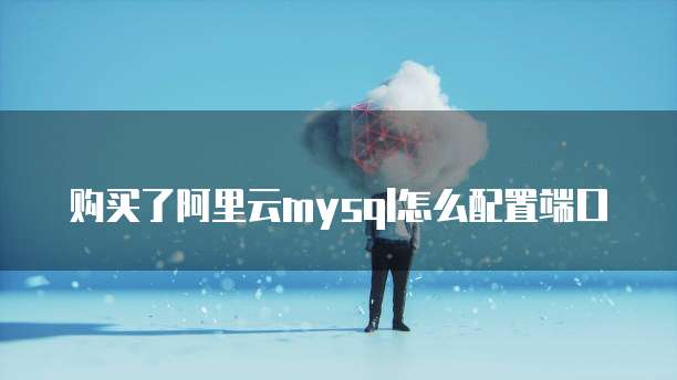 购买了阿里云mysql怎么配置端口