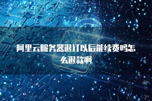 阿里云服务器退订以后能续费吗怎么退款啊