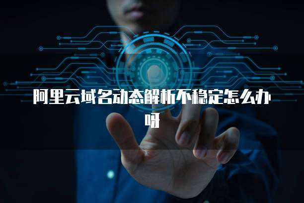 阿里云域名动态解析不稳定怎么办呀