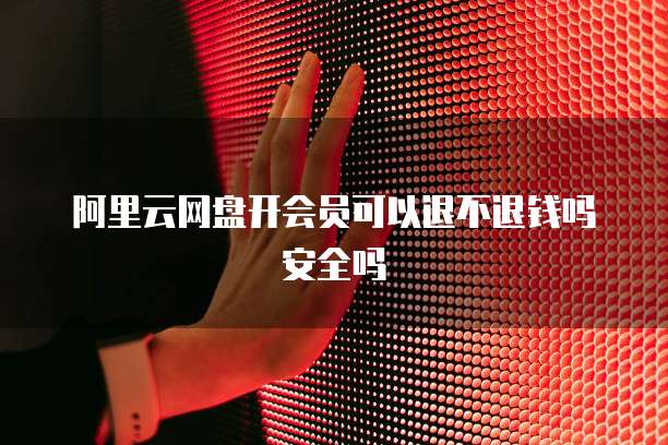 阿里云网盘开会员可以退不退钱吗安全吗