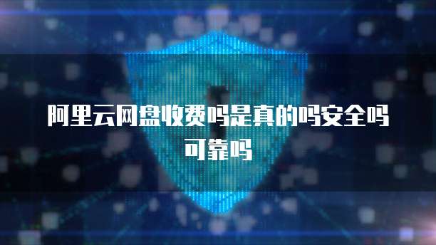 阿里云网盘收费吗是真的吗安全吗可靠吗