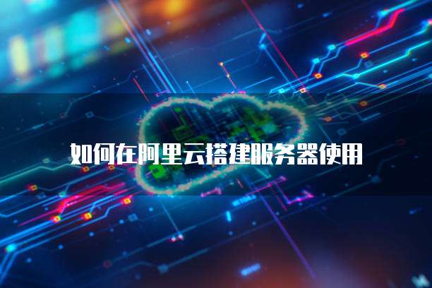 如何在阿里云搭建服务器使用