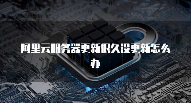 阿里云服务器更新很久没更新怎么办