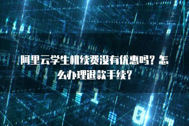 阿里云学生机续费没有优惠吗?怎么办理退款手续?