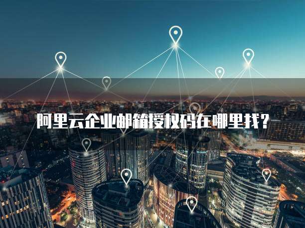 阿里云企业邮箱授权码在哪里找？