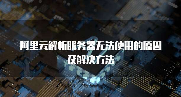 阿里云解析服务器无法使用的原因及解决方法
