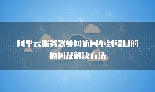 阿里云服务器外网访问不到端口的原因及解决方法