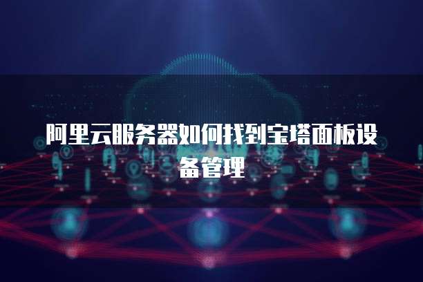 阿里云服务器如何找到宝塔面板设备管理