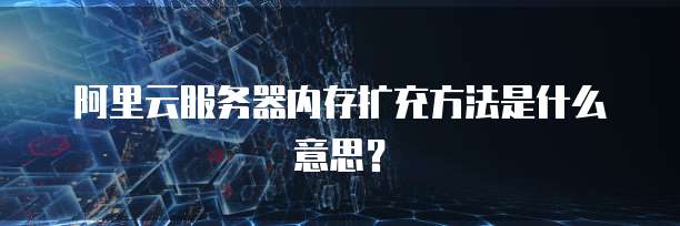 阿里云服务器内存扩充方法是什么意思?