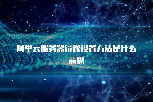 阿里云服务器镜像设置方法是什么意思