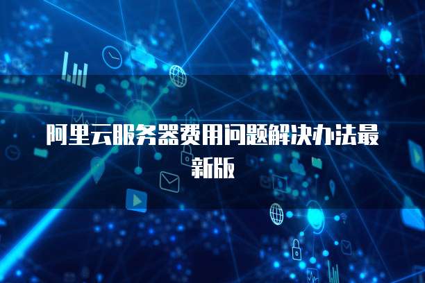 阿里云服务器费用问题解决办法最新版