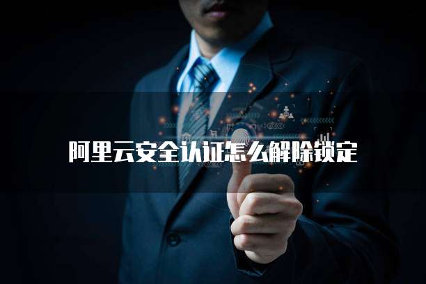 阿里云安全认证怎么解除锁定