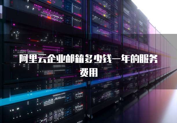 阿里云企业邮箱多少钱一年的服务费用