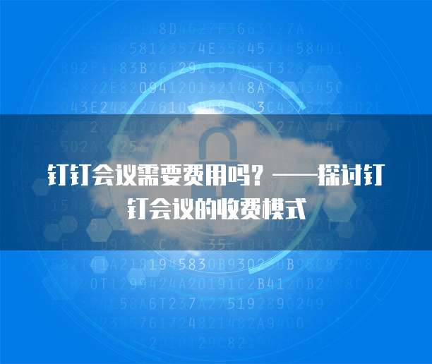 钉钉会议需要费用吗？&mdash;&mdash;探讨钉钉会议的收费模式