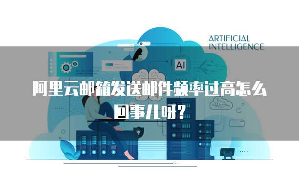 阿里云邮箱发送邮件频率过高怎么回事儿呀？