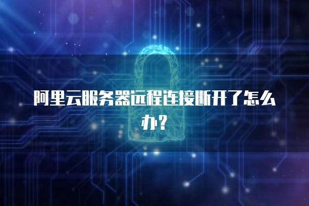 阿里云服务器远程连接断开了怎么办?