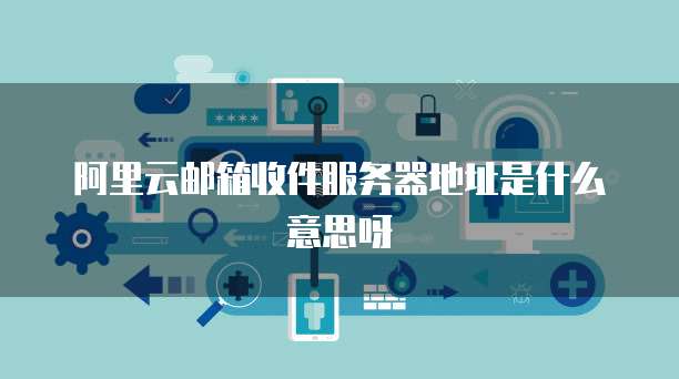 阿里云邮箱收件服务器地址是什么意思呀