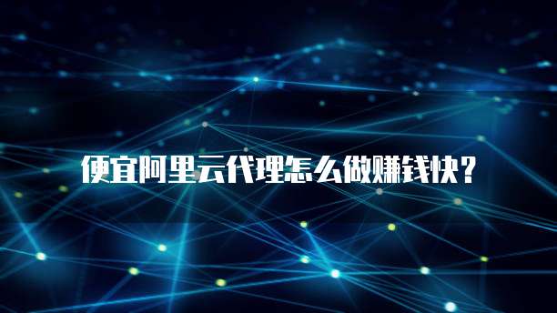 便宜阿里云代理怎么做赚钱快?
