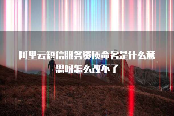 阿里云短信服务资质命名是什么意思呀怎么改不了
