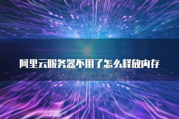 阿里云服务器不用了怎么释放内存