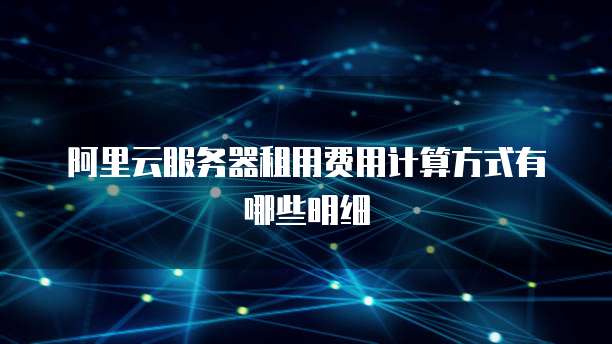阿里云服务器租用费用计算方式有哪些明细