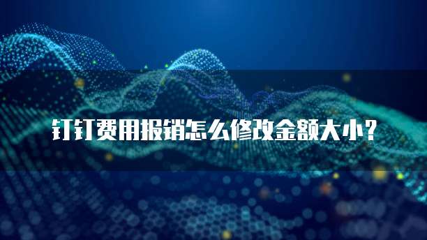 钉钉费用报销怎么修改金额大小？
