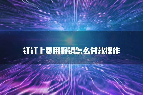 钉钉上费用报销怎么付款操作