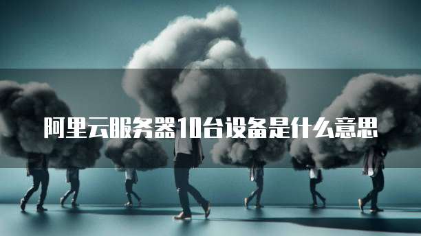 阿里云服务器10台设备是什么意思