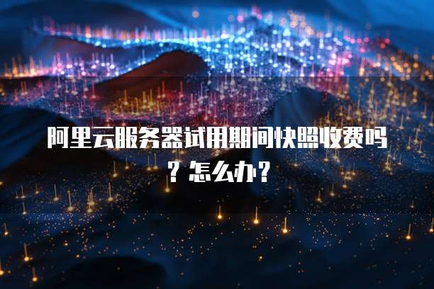 阿里云服务器试用期间快照收费吗?怎么办?