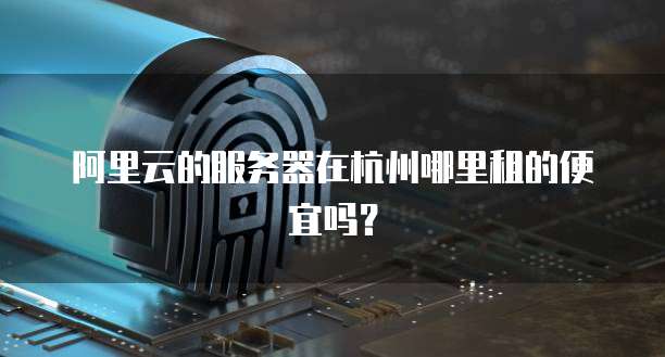 阿里云的服务器在杭州哪里租的便宜吗?