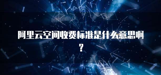 阿里云空间收费标准是什么意思啊?