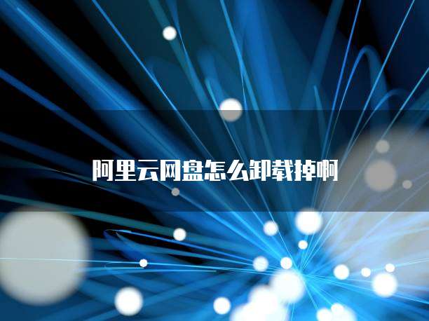 阿里云网盘怎么卸载掉啊