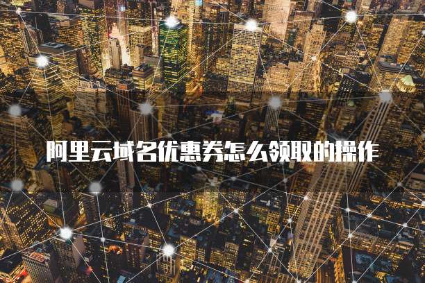 阿里云域名优惠券怎么领取的操作