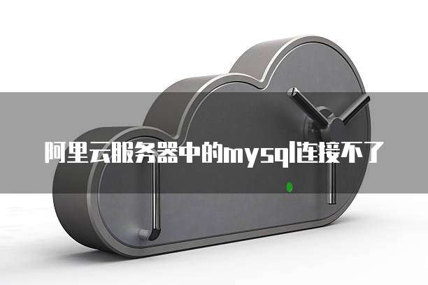 阿里云服务器中的mysql连接不了