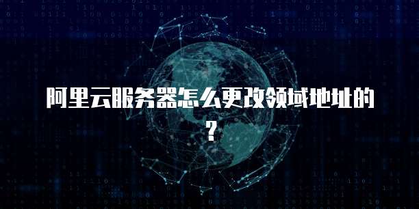 阿里云服务器怎么更改领域地址的？