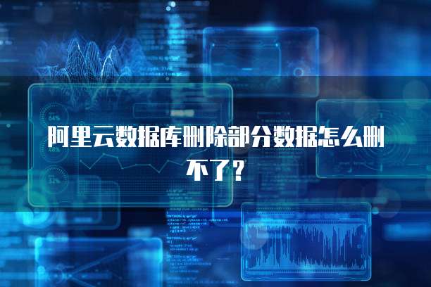 阿里云数据库删除部分数据怎么删不了？