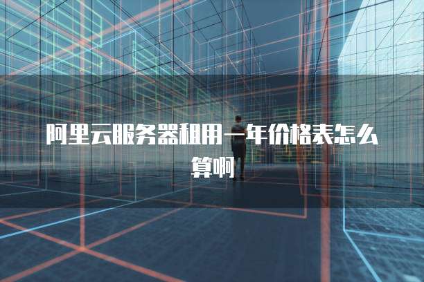 阿里云服务器租用一年价格表怎么算啊