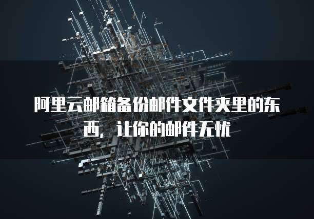 阿里云邮箱备份邮件文件夹里的东西，让你的邮件无忧