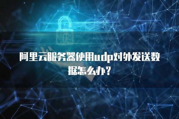 阿里云服务器使用udp对外发送数据怎么办？