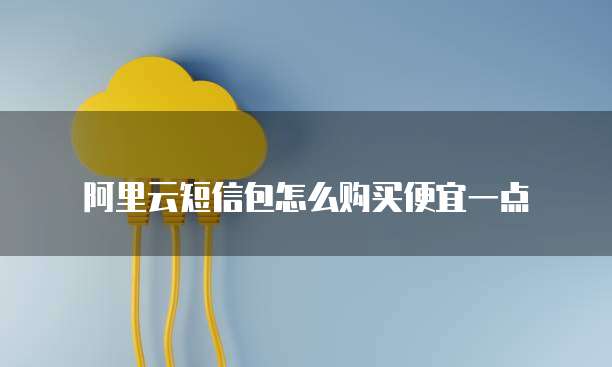 阿里云短信包怎么购买便宜一点