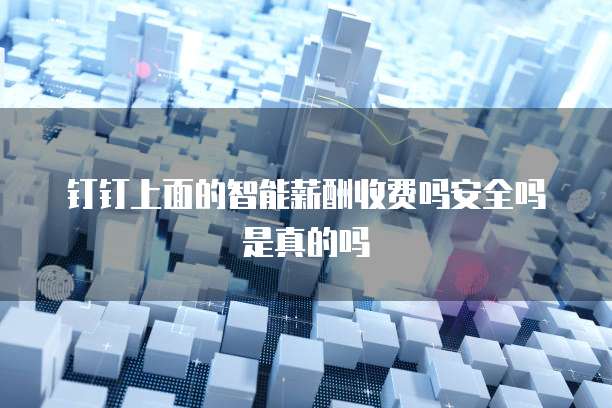 钉钉上面的智能薪酬收费吗安全吗是真的吗
