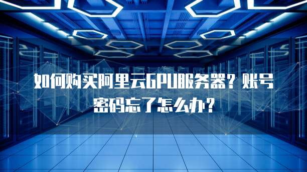 如何购买阿里云GPU服务器?账号密码忘了怎么办?
