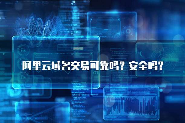 阿里云域名交易可靠吗？安全吗？