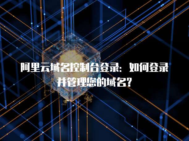 阿里云域名控制台登录：如何登录并管理您的域名？