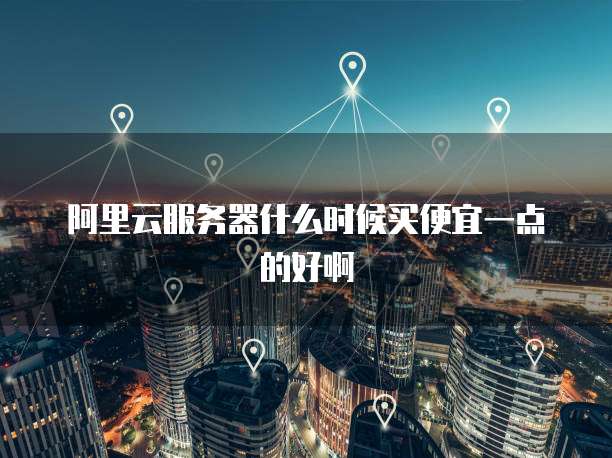 阿里云服务器什么时候买便宜一点的好啊