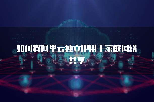 如何将阿里云独立IP用于家庭网络共享