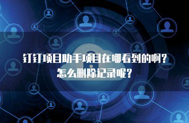 钉钉项目助手项目在哪看到的啊?怎么删除记录呢?