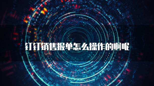 钉钉销售报单怎么操作的啊呢